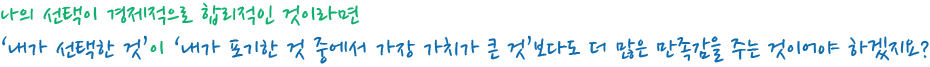 나의 선택이 경제적으로 합리적인 것이라면 ‘내가 선택한 것’이 ‘내가 포기한 것 중에서 가장 가치가 큰 것’보다도 더 많은 만족감을 주는 것이어야 하겠지요? 