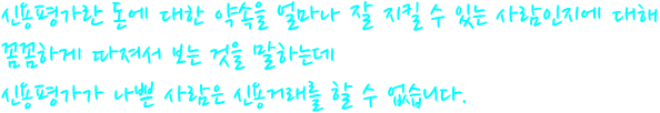 신용평가란 돈에 대한 약속을 얼마나 잘 지킬 수 있는 사람인지에 대해 꼼꼼하게 따져서 보는 것을 말하는데 신용평가가 나쁜 사람은 신용거래를 할 수 없습니다.