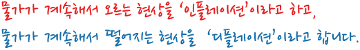물가가 계속해서 오르는 현상을 ‘인플레이션’이라고 하고, 물가가 계속해서 떨어지는 현상을  ‘디플레이션’이라고 합니다.